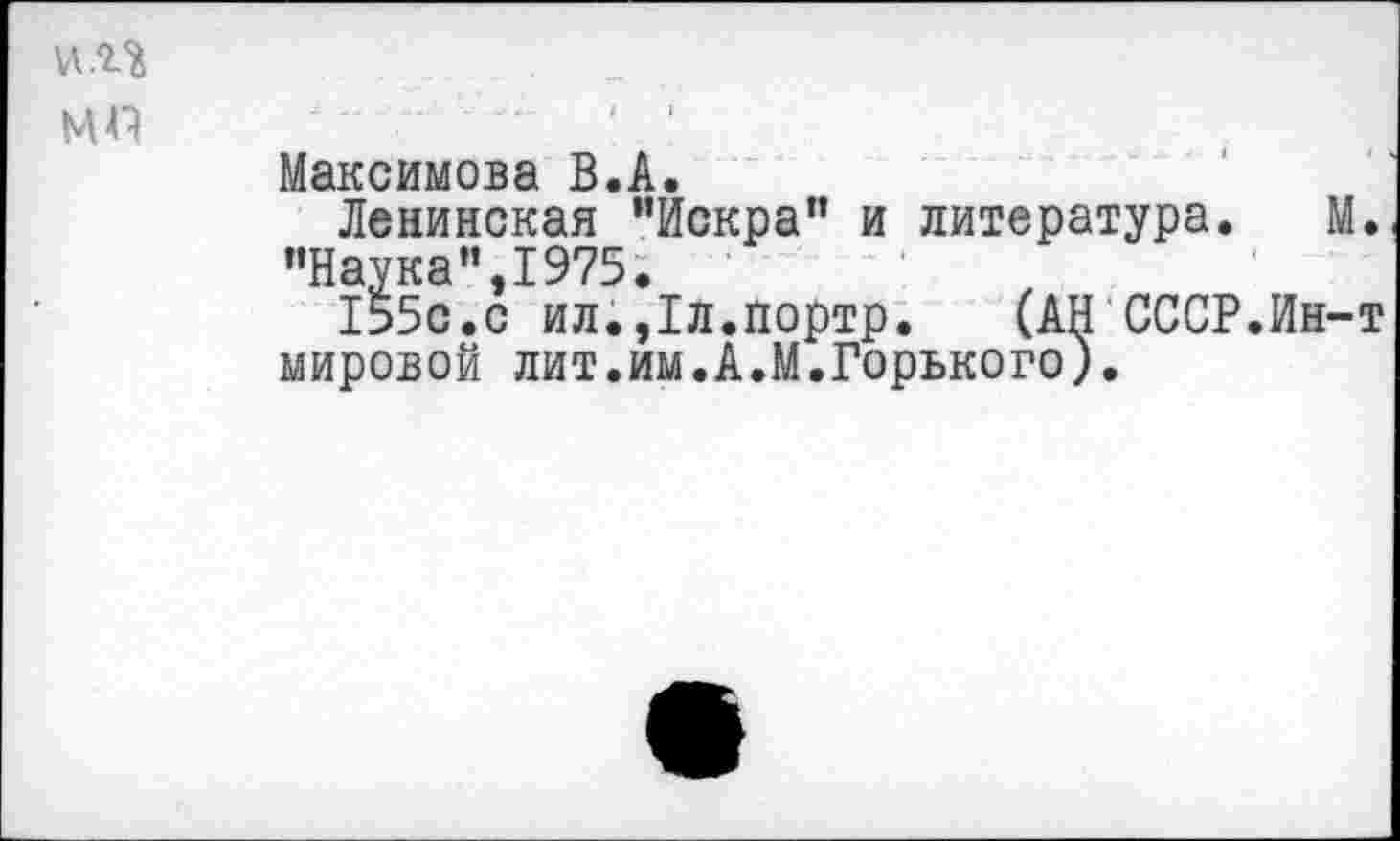 ﻿и.П МП
Максимова В.А.
Ленинская "Искра" и литература. М. "Наука",1975.
155с.с ил.,1л.портр. (АН СССР.Ин-т мировой лит.им.А.М.Горького).